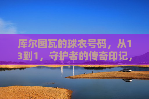 库尔图瓦的球衣号码,从13到1,守护者的传奇印记,库尔图瓦,13到1,守护者的传奇