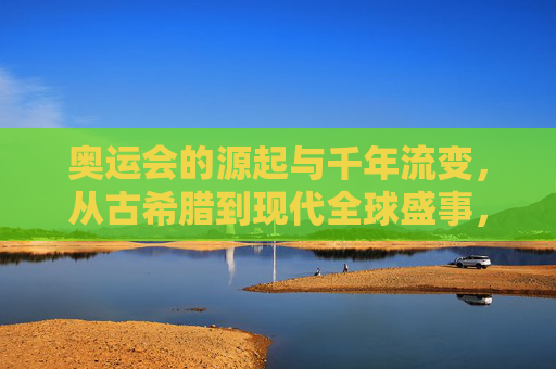 奥运会的源起与千年流变，从古希腊到现代全球盛事，奥运会的源起与千年流变，从古希腊到现代全球盛事