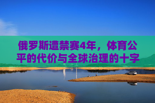 俄罗斯遭禁赛4年,体育公平的代价与全球治理的十字路口,俄罗斯禁赛4年,体育公平的代价与全球治理的十字路口