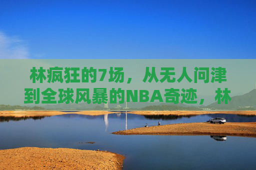 林疯狂的7场,从无人问津到全球风暴的NBA奇迹,林疯狂7场奇迹,从无人问津到全球风暴