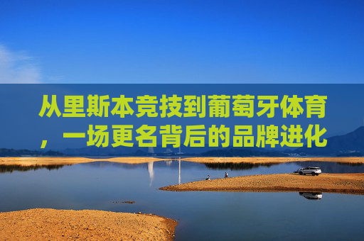 从里斯本竞技到葡萄牙体育,一场更名背后的品牌进化与国家雄心,里斯本竞技到葡萄牙体育,更名背后的品牌进化与国家雄心