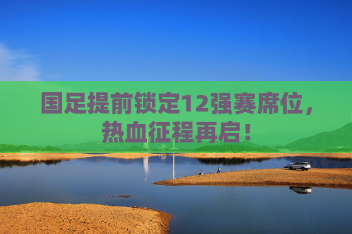 国足提前锁定12强赛席位,热血征程再启!