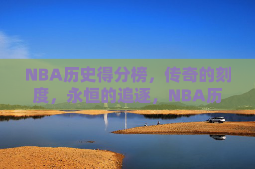 NBA历史得分榜，传奇的刻度，永恒的追逐，NBA历史得分榜，传奇刻度，永恒追逐