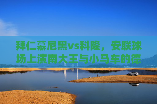 拜仁慕尼黑vs科隆,安联球场上演南大王与小马车的德甲传统对决,南大王战小马车,德甲传统对决上演安联球场