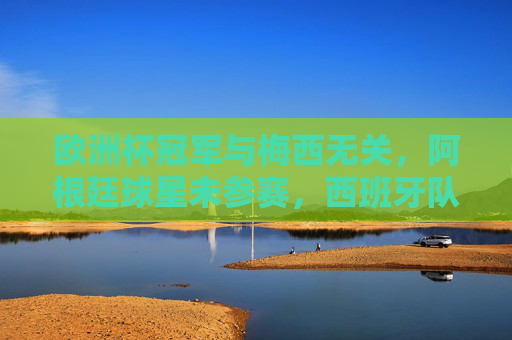 欧洲杯冠军与梅西无关，阿根廷球星未参赛，西班牙队捧杯2024桂冠，2024欧洲杯冠军，西班牙捧杯，梅西未参赛