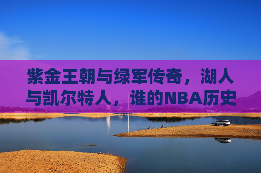 紫金王朝与绿军传奇，湖人与凯尔特人，谁的NBA历史更胜一筹？紫金王朝VS绿军传奇，NBA历史谁更胜一筹？