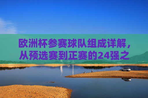 欧洲杯参赛球队组成详解,从预选赛到正赛的24强之路,欧洲杯参赛球队组成详解,从预选赛到正赛的24强之路