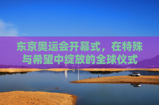 东京奥运会开幕式,在特殊与希望中绽放的全球仪式