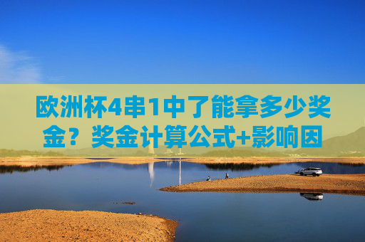 欧洲杯4串1中了能拿多少奖金？奖金计算公式+影响因素+真实案例解析，欧洲杯4串1奖金计算公式、影响因素及真实案例解析