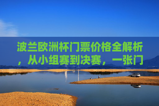 波兰欧洲杯门票价格全解析,从小组赛到决赛,一张门票要花多少钱?波兰欧洲杯门票价格全解析,小组赛到决赛一张门票要花多少钱?