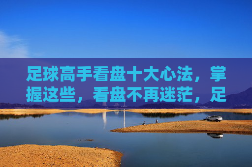 足球高手看盘十大心法,掌握这些,看盘不再迷茫,足球高手看盘十大心法,看盘不再迷茫