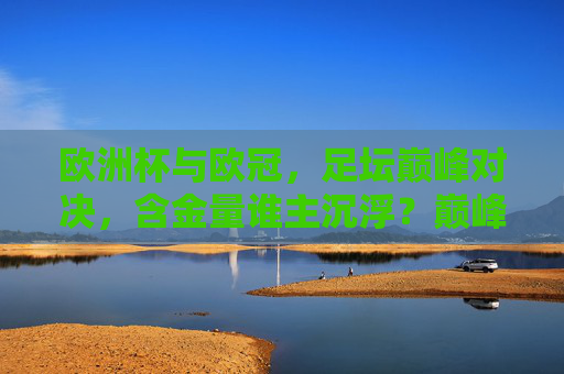 欧洲杯与欧冠,足坛巅峰对决,含金量谁主沉浮?巅峰对决,欧洲杯与欧冠,含金量谁主沉浮?