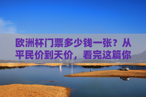 欧洲杯门票多少钱一张？从平民价到天价，看完这篇你就懂！欧洲杯门票价格，从平民价到天价，看完全懂！