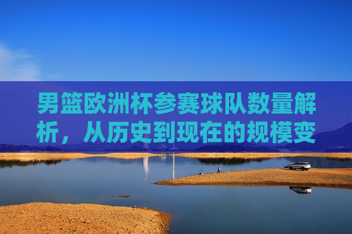 男篮欧洲杯参赛球队数量解析，从历史到现在的规模变迁，男篮欧洲杯参赛球队数量变迁，从历史到现在的规模解析