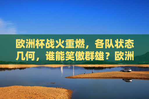 欧洲杯战火重燃，各队状态几何，谁能笑傲群雄？欧洲杯重燃战火，谁能笑傲群雄？