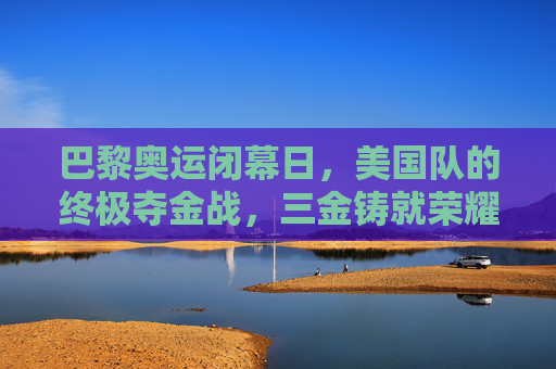 巴黎奥运闭幕日,美国队的终极夺金战,三金铸就荣耀终章,巴黎奥运闭幕日,美国队三金铸就荣耀终章