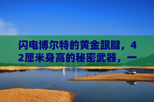 闪电博尔特的黄金跟腱,42厘米身高的秘密武器,一张图片读懂传奇密码,闪电博尔特,黄金跟腱与42厘米身高的传奇密码