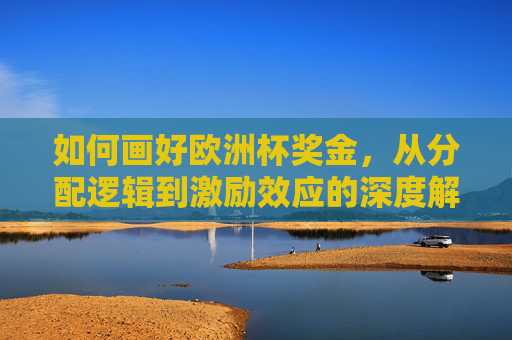 如何画好欧洲杯奖金，从分配逻辑到激励效应的深度解析，欧洲杯奖金分配逻辑与激励效应深度解析