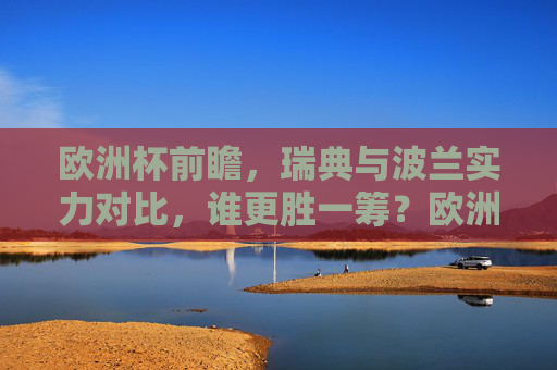 欧洲杯前瞻,瑞典与波兰实力对比,谁更胜一筹?欧洲杯前瞻,瑞典与波兰实力对比,谁更胜一筹?