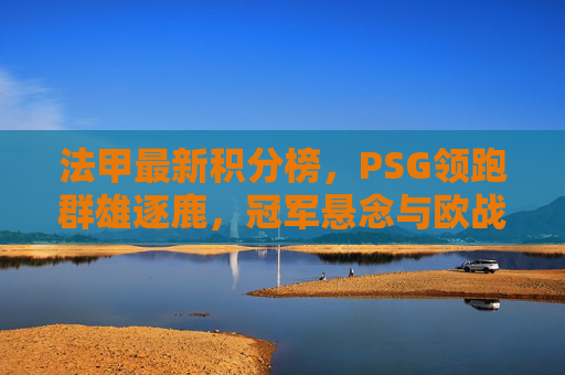 法甲最新积分榜,PSG领跑群雄逐鹿,冠军悬念与欧战格局并存,法甲最新积分榜,PSG领跑群雄逐鹿,冠军悬念与欧战格局并存
