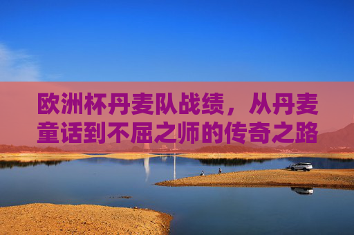 欧洲杯丹麦队战绩，从丹麦童话到不屈之师的传奇之路，欧洲杯丹麦队，从童话到不屈之师的传奇之路