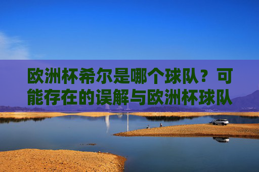 欧洲杯希尔是哪个球队?可能存在的误解与欧洲杯球队解析,欧洲杯希尔是哪个队?误解澄清与球队解析