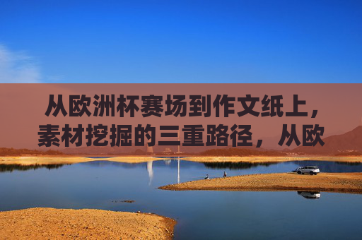 从欧洲杯赛场到作文纸上,素材挖掘的三重路径,从欧洲杯赛场到作文纸上,素材挖掘的三重路径