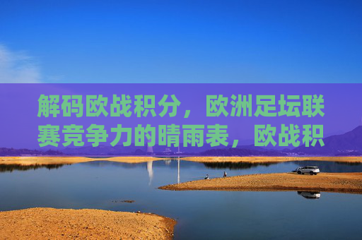 解码欧战积分,欧洲足坛联赛竞争力的晴雨表,欧战积分,联赛竞争力的晴雨表