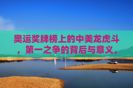 奥运奖牌榜上的中美龙虎斗,第一之争的背后与意义,奥运榜首中美龙虎斗,第一之争的深层意涵