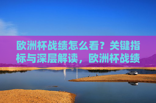 欧洲杯战绩怎么看?关键指标与深层解读,欧洲杯战绩,关键指标与深层解读