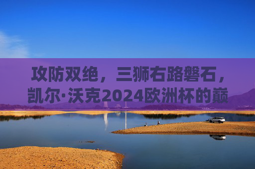 攻防双绝,三狮右路磐石,凯尔·沃克2024欧洲杯的巅峰演绎,凯尔·沃克2024欧洲杯,攻防双绝铸三狮右路磐石