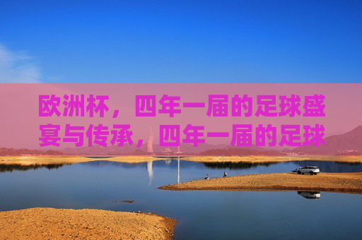 欧洲杯,四年一届的足球盛宴与传承,四年一届的足球盛宴,欧洲杯的传承