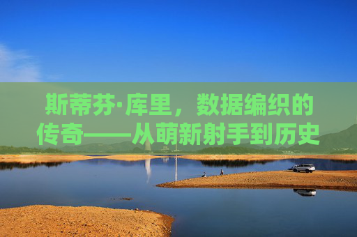 斯蒂芬·库里，数据编织的传奇——从萌新射手到历史级射王的职业生涯轨迹，斯蒂芬·库里，数据编织的射王传奇——从萌新到历史级射王