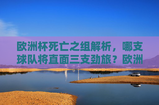 欧洲杯死亡之组解析，哪支球队将直面三支劲旅？欧洲杯死亡之组解析，哪队直面三支劲旅？