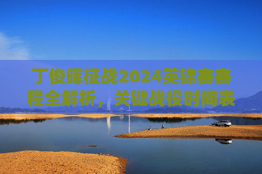 丁俊晖征战2024英锦赛赛程全解析,关键战役时间表与夺冠看点,丁俊晖2024英锦赛赛程全解析,关键战役与夺冠看点