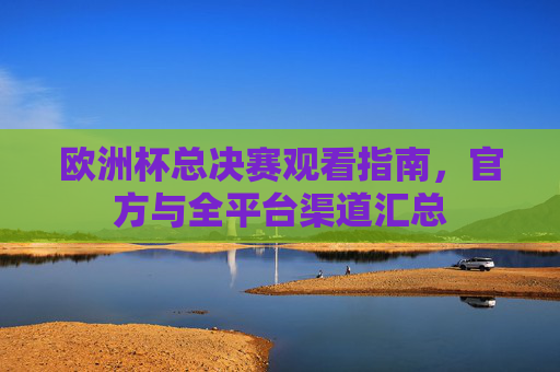 欧洲杯总决赛观看指南,官方与全平台渠道汇总