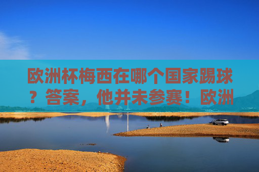 欧洲杯梅西在哪个国家踢球?答案,他并未参赛!欧洲杯梅西未参赛