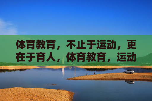 体育教育,不止于运动,更在于育人,体育教育,运动为形,育人为魂