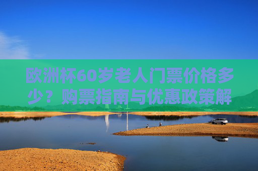 欧洲杯60岁老人门票价格多少?购票指南与优惠政策解析,欧洲杯60岁老人门票价格、购票指南与优惠政策解析