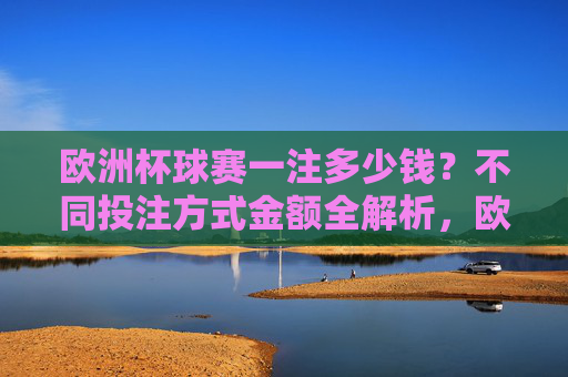 欧洲杯球赛一注多少钱?不同投注方式金额全解析,欧洲杯球赛一注多少钱?不同投注方式金额全解析