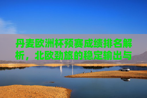 丹麦欧洲杯预赛成绩排名解析,北欧劲旅的稳定输出与冠军底蕴