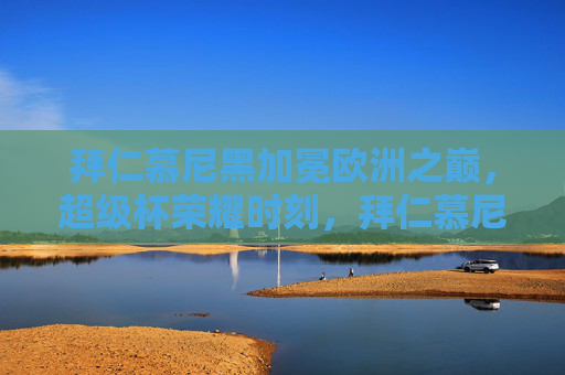 拜仁慕尼黑加冕欧洲之巅，超级杯荣耀时刻，拜仁慕尼黑超级杯加冕欧洲之巅