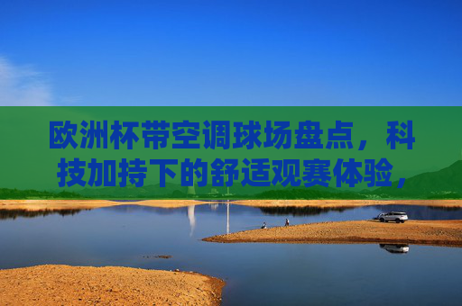 欧洲杯带空调球场盘点,科技加持下的舒适观赛体验,科技加持舒适观赛,欧洲杯带空调球场盘点