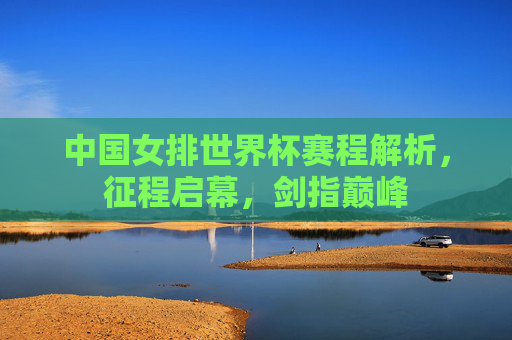 中国女排世界杯赛程解析,征程启幕,剑指巅峰