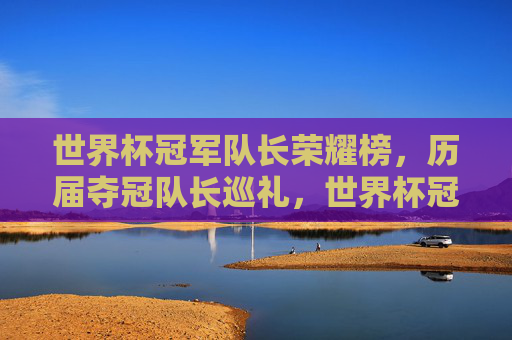 世界杯冠军队长荣耀榜,历届夺冠队长巡礼,世界杯冠军队长荣耀榜