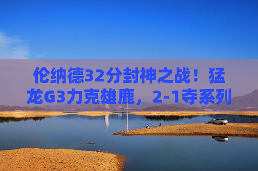 伦纳德32分封神之战!猛龙G3力克雄鹿,2-1夺系列赛主动权,伦纳德32分封神!猛龙G3力克雄鹿2-1夺主动权