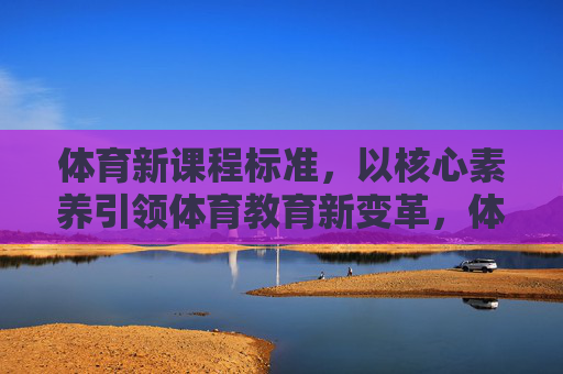 体育新课程标准,以核心素养引领体育教育新变革,体育新课程标准,以核心素养引领体育教育新变革