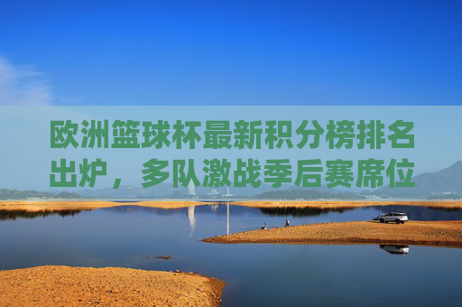 欧洲篮球杯最新积分榜排名出炉,多队激战季后赛席位,传统强队领跑黑马突围,欧洲篮球杯积分榜最新战报,季后赛席位激战,传统强队领跑黑马突围