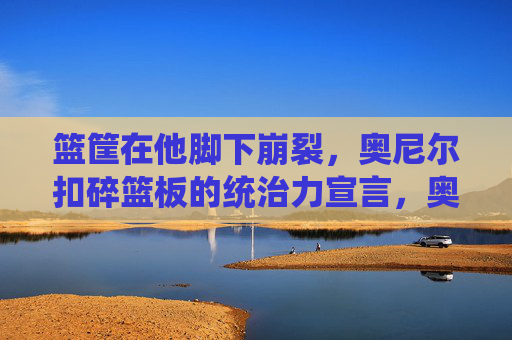 篮筐在他脚下崩裂,奥尼尔扣碎篮板的统治力宣言,奥尼尔崩裂篮筐,统治力的终极宣告