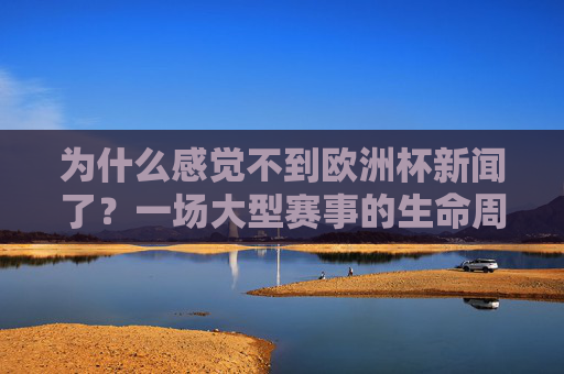为什么感觉不到欧洲杯新闻了?一场大型赛事的生命周期解析,为何感觉不到欧洲杯新闻了?大型赛事的生命周期解析